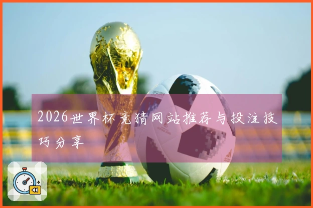 2026世界杯竞猜网站推荐与投注技巧分享