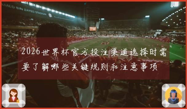 2026世界杯官方投注渠道选择时需要了解哪些关键规则和注意事项