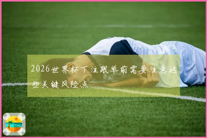 2026世界杯下注跟单前需要注意这些关键风险点